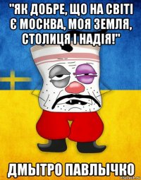 "як добре, що на світі є москва, моя земля, столиця і надія!" дмытро павлычко