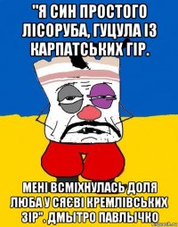 "я син простого лісоруба, гуцула із карпатських гір. мені всміхнулась доля люба у сяєві кремлівських зір". дмытро павлычко