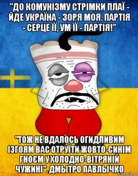 "до комунізму стрімки плаї - йде україна - зоря моя. партія - серце її, ум її - партія!" "тож не вдалось огидливим ізгоям вас отруїти жовто-синім гноєм у холодно-вітряній чужині". дмытро павлычко