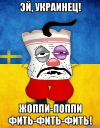 эй, украинец! жоппи-поппи фить-фить-фить!