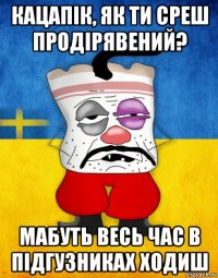 кацапік, як ти среш продірявений? мабуть весь час в підгузниках ходиш