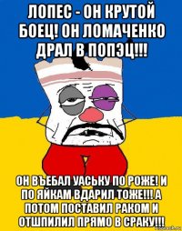 лопес - он крутой боец! он ломаченко драл в попэц!!! он въебал уаську по роже! и по яйкам вдарил тоже!!! а потом поставил раком и отшпилил прямо в сраку!!!