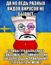 да но ведь разных видов вирусов не бывает если бы это было так то свидомая протомифология оказалось бы непрвильной а этого быть не может