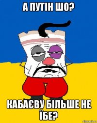 а путін шо? кабаєву більше не їбе?