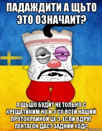 падаждити а щьто это означаит? а щьшо будит не только с хрещатиким но и э со всей наший протокраиной це э, если вдруг пентагон даст задний ход?