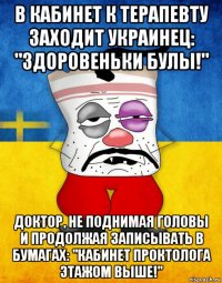 в кабинет к терапевту заходит украинец: "здоровеньки булы!" доктор, не поднимая головы и продолжая записывать в бумагах: "кабинет проктолога этажом выше!"