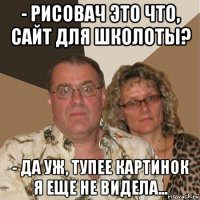 - рисовач это что, сайт для школоты? - да уж, тупее картинок я еще не видела...