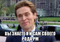  вы знаете я и сам своего рода pm