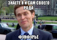 знаете я и сам своего рода фунфурье