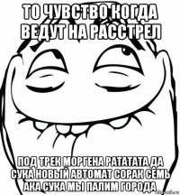 то чувство когда ведут на расстрел под трек моргена рататата да сука новый автомат сорак семь ака сука мы палим города