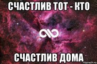 счастлив тот - кто счастлив дома