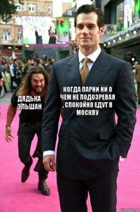 Когда парни ни о чем не подозревая , спокойно едут в Москву Дядька Эльшан