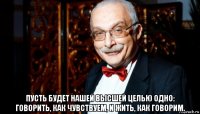  пусть будет нашей высшей целью одно: говорить, как чувствуем, и жить, как говорим.