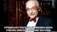  отрешиться от всего зла, приумножать добро, очистить свой разум: вот совет всех будд.