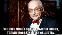  человек может найти смысл в жизни, только посвятив себя обществу.