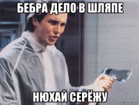 бебра дело в шляпе нюхай серёжу