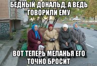 бедный дональд, а ведь говорили ему вот теперь меланья его точно бросит