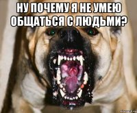 ну почему я не умею общаться с людьми? 