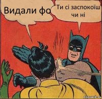 Видали фо Ти сі заспокоїш чи ні