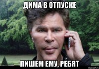 дима в отпуске пишем ему, ребят