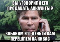 вы уговорили его продавать аккаунты? забаним его,деньги вам перешлем на кивас