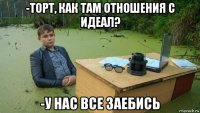 -торт, как там отношения с идеал? -у нас все заебись