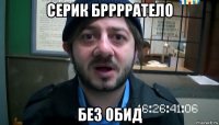 серик брррратело без обид