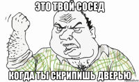 это твой сосед когда ты скрипишь дверью