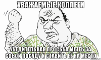 уважаемые коллеги убедительная просьба мыть за собой посуду и ставить её на место