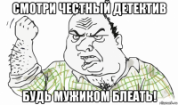 смотри честный детектив будь мужиком блеать!