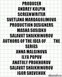 Producer
Andrey Kolpin
Screenwriter
Svetlana Mardagolimova
Production designers
Masha Susidko
Salavat Shaikhinurov
Authors of the idea of ​​the series
Anna Malginova
Ilya Popov
Anatoly Prokhorov
Salavat Shaikhinurov
Igor Shevchuk