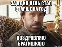 за один день стал старше на год поздравляю братишка)))