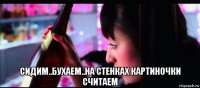  сидим..бухаем..на стенках картиночки считаем