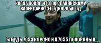 когда понял что по славянскому календарю сегодня 7054год бл@дь 7054 короной а 7055 похороный