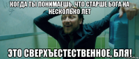 когда ты понимаешь, что старше бога на несколько лет это сверхъестественное, бля!