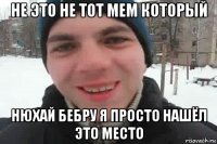 не это не тот мем который нюхай бебру я просто нашёл это место