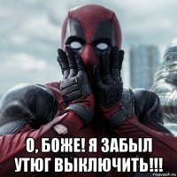  о, боже! я забыл утюг выключить!!!