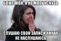 боже мой, я не могу уснуть слушаю свои записи никак не наслушаюсь