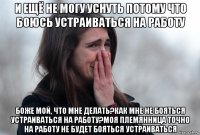 и ещё не могу уснуть потому что боюсь устраиваться на работу боже мой, что мне делать?как мне не бояться устраиваться на работу?моя племянница точно на работу не будет бояться устраиваться