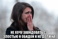  не хочу завидовать со злостью и обидой и не должна