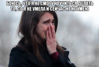 боюсь, что я не смогу научиться делать то, со я не умела и сейчас не не умею 