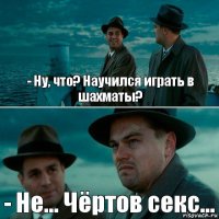 - Ну, что? Научился играть в шахматы? - Не... Чёртов секс...