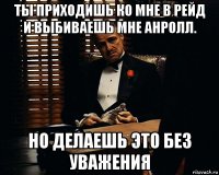 ты приходишь ко мне в рейд и выбиваешь мне анролл. но делаешь это без уважения