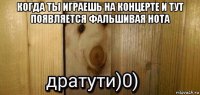 когда ты играешь на концерте и тут появляется фальшивая нота 