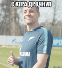 с утра дрочнул 