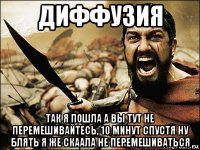 диффузия так я пошла а вы тут не перемешивайтесь, 10 минут спустя ну блять я же скаала не перемешиваться