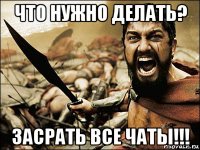 что нужно делать? засрать все чаты!!!