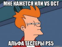 мне кажется или vs dct альфа тестеры ps5