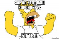 зае*ал этот ваш короно**рус бл*ть!!!