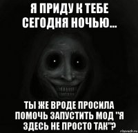 я приду к тебе сегодня ночью... ты же вроде просила помочь запустить мод "я здесь не просто так"?